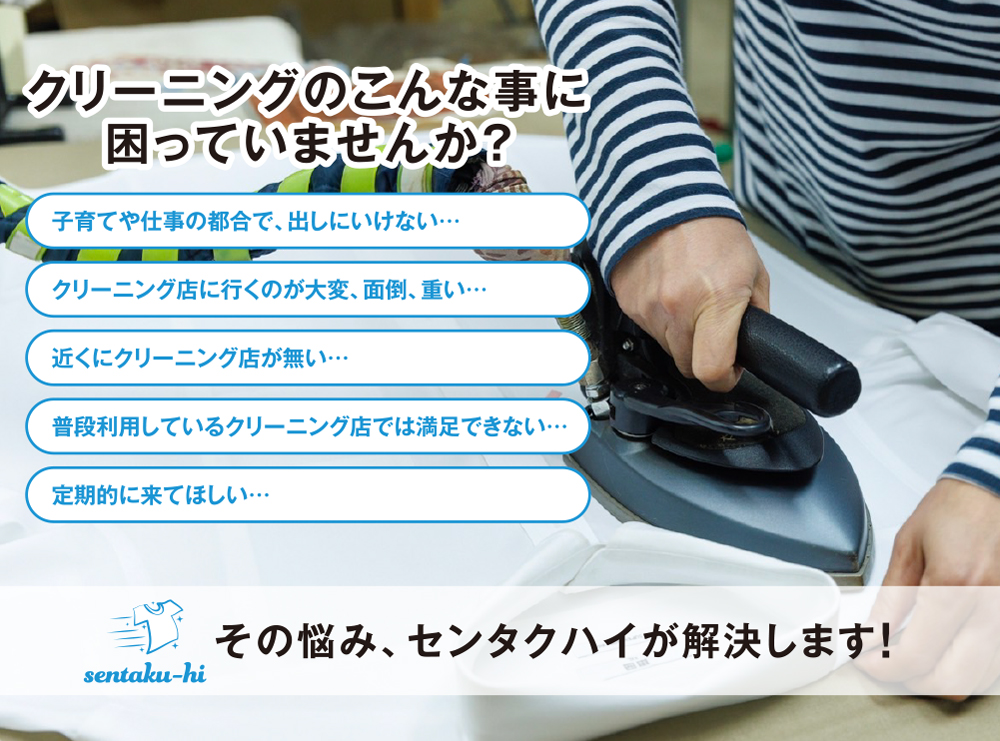 クリーニングのこんな事に
困っていませんか？子育てや仕事の都合で、出しにいけない…クリーニング店に行くのが大変、面倒、重い…近くにクリーニング店が無い…普段利用しているクリーニング店では満足できない…定期的に来てほしい…
